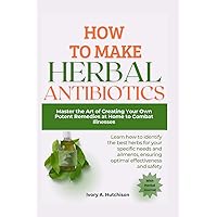 How To Make Your Own Herbal Antibiotics: Master the Art of Creating Your Own Potent Remedies at Home to Combat Illnesses How To Make Your Own Herbal Antibiotics: Master the Art of Creating Your Own Potent Remedies at Home to Combat Illnesses Paperback Kindle Hardcover