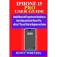 IPHONE 15 PRO USER GUIDE: Detailed Manual with Comprehensive Illustrations on How to Setup & Use the iPhone 15Pro with ios 17 Tips and Tricks for Beginners and Seniors