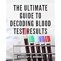 The Ultimate Guide To Decoding Blood Test Results: Your Comprehensive Guide to Understanding Blood Test Results | Unlock the Secrets of Your Bloodwork to Reclaim Your Energy and Vitality