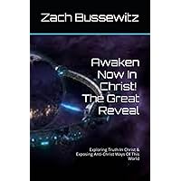 Awaken Now In Christ! The Great Reveal: Exploring Truth In Christ & Exposing Anti-Christ Ways Of This World