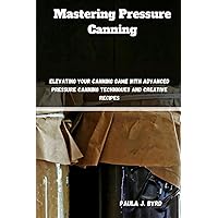 Mastering Pressure Canning: Elevating Your Canning Game with Advanced Pressure Canning Techniques and Creative Recipes Mastering Pressure Canning: Elevating Your Canning Game with Advanced Pressure Canning Techniques and Creative Recipes Paperback Kindle