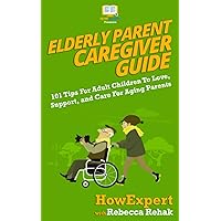 Elderly Parent Caregiver Guide: 101 Tips For Adult Children To Love, Support, and Care For Aging Parents