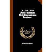 On Ovarian and Uterine Tumours, Their Diagnosis and Treatment On Ovarian and Uterine Tumours, Their Diagnosis and Treatment Hardcover Paperback