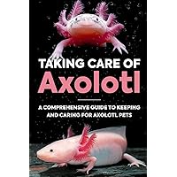 Taking Care Of Axolotl: A Comprehensive Guide to Keeping and Caring for Axolotl Pets: How to Take Care of an Axolotl Taking Care Of Axolotl: A Comprehensive Guide to Keeping and Caring for Axolotl Pets: How to Take Care of an Axolotl Paperback Kindle