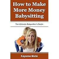 How to Make More Money Babysitting: The Ultimate Babysitter's Guide How to Make More Money Babysitting: The Ultimate Babysitter's Guide Paperback Kindle