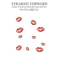 Straight Forward: Guide To Giving Mind Blowing Oral Sex For Him And Her
