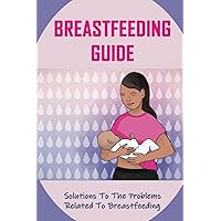 Breastfeeding Guide: Solutions To The Problems Related To Breastfeeding