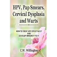 HPV, Pap Smears, Cervical Dysplasia and Warts: HOW TO TREAT HPV EFFECTIVELY AND DEVELOP IMMUNITY TO IT