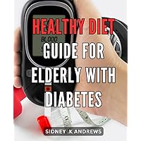 Healthy Diet Guide for Elderly with Diabetes: Nutrition Plans and Recipes to Manage Blood Sugar Levels in Senior Citizens with Diabetes.