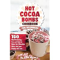 Hot Cocoa Bombs Cookbook for Beginners: 150 Mouthwatering, Fun, and Easy to Make Hot Chocolate Ideas your Family will Love!