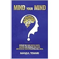 MIND YOUR MIND: DEVELOP SELF CARE MENTAL HABITS, NURTURE AND CULTIVATE YOUR MIND AND INCREASE YOUR INTELLECTUAL WELL-BEING (Unleashing to Master the Power Within)