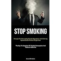 Stop Smoking: Strategies For Overcoming Nicotine Dependence And Achieving Optimal Health Without Weight Gain (The Key To Cessation Of Alcohol Consumption And Tobacco Addiction)