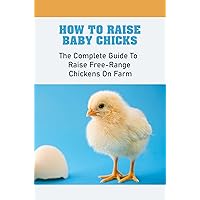 How To Raise Baby Chicks: The Complete Guide To Raise Free-Range Chickens On Farm