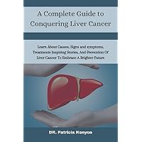 A Complete Guide to Conquering Liver Cancer: Learn About Causes, Signs and symptoms, Treatments Inspiring Stories, And Prevention Of Liver Cancer To Embrace A Brighter Future A Complete Guide to Conquering Liver Cancer: Learn About Causes, Signs and symptoms, Treatments Inspiring Stories, And Prevention Of Liver Cancer To Embrace A Brighter Future Kindle Paperback