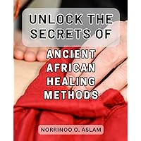 Unlock the Secrets of Ancient African Healing Methods: Discover the Hidden Wisdom of Traditional African Healing Techniques for Optimal Wellness