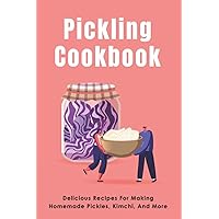 Pickling Cookbook: Delicious Recipes For Making Homemade Pickles, Kimchi, And More: Fermenting Recipes For Pickles Or Sauerkraut