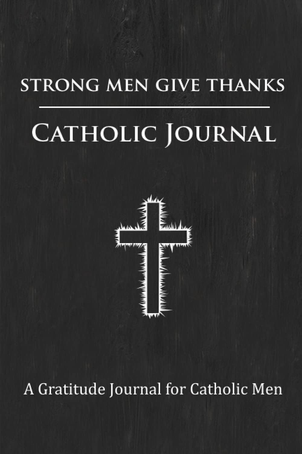 Strong Men Give Thanks: A Gratitude Journal for Catholic and Christian Men