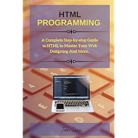 HTML Programming: A Complete Step-by-step Guide to HTML to Master Your Web Designing And More..