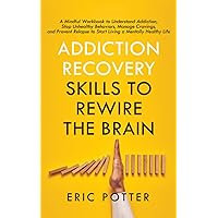 Addiction Recovery Skills to Rewire the Brain: A Mindful Workbook to Understand Addiction, Stop Unhealthy Behaviors, Manage Cravings, and Prevent Relapse to Start Living a Mentally Healthy Life Addiction Recovery Skills to Rewire the Brain: A Mindful Workbook to Understand Addiction, Stop Unhealthy Behaviors, Manage Cravings, and Prevent Relapse to Start Living a Mentally Healthy Life Paperback Kindle