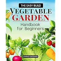 The Easy Build Vegetable Garden Handbook for Beginners: Master the Art of Container Gardening with Proven Techniques and Tips for Growing a Bountiful, Beautiful, and Beginner-Friendly Vegetable Garden