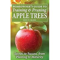 Homeowner's Guide to Training and Pruning Apple Trees: Secrets to Success, From Planting to Maturity Homeowner's Guide to Training and Pruning Apple Trees: Secrets to Success, From Planting to Maturity Paperback