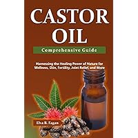 Castor Oil Comprehensive Guide: Harnessing the Healing Power of Nature for Wellness, Skin, Fertility, Joint Relief, and More