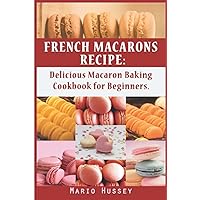 French Macarons Recipe: Delicious Macaron Baking Cookbook for Beginners French Macarons Recipe: Delicious Macaron Baking Cookbook for Beginners Hardcover Kindle Paperback
