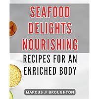 Seafood Delights: Nourishing Recipes for an Enriched Body: Discover the Joys of Delicious and Nutritious Dishes for a Healthier You