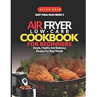 Air Fryer Low Carb Cookbook For Beginners: Simple, Healthy And Delicious Recipes For Busy People (Easy Meal Plan) Air Fryer Low Carb Cookbook For Beginners: Simple, Healthy And Delicious Recipes For Busy People (Easy Meal Plan) Paperback Kindle