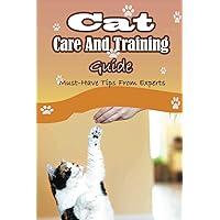 Cat Care And Training Guide: Must-Have Tips From Experts: Caring For Cats