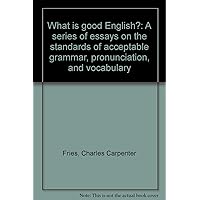 What is good English?: A series of essays on the standards of acceptable grammar, pronunciation, and vocabulary