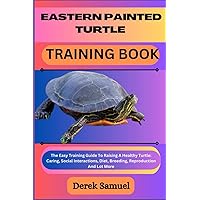 EASTERN PAINTED TURTLE TRAINING BOOK: The Easy Training Guide To Raising A Healthy Turtle: Caring, Social Interactions, Diet, Breeding, Reproduction ... Expert Care and Training Techniques