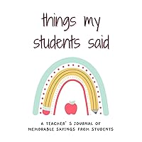 Things my Students Said A Teacher’s journal of memorable sayings from Students: to Write down the Funny, Crazy, Silly and Witty Quotes their Students Say