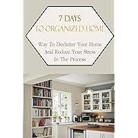 7 Days To Organized Home: Way To Declutter Your Home and Reduce Your Stress In The Process: How Do I Organize My House Full Of Clutter