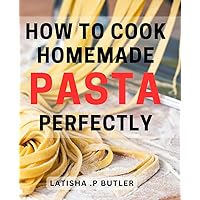 How To Cook Homemade Pasta Perfectly: Ultimate Guide to Mastering Homemade Pasta - Perfect Gift for Foodies.