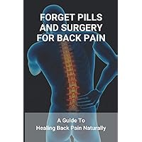 Forget Pills And Surgery For Back Pain: A Guide To Healing Back Pain Naturally: How To Help Relieve Back Pain Forget Pills And Surgery For Back Pain: A Guide To Healing Back Pain Naturally: How To Help Relieve Back Pain Paperback Kindle