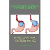 GASTROESOPHAGEAL REFLUX DISEASE: Facts About Gastroesophageal Reflux Disease That You Should Know and home remedy for Gastroesophageal Reflux (GERD) GASTROESOPHAGEAL REFLUX DISEASE: Facts About Gastroesophageal Reflux Disease That You Should Know and home remedy for Gastroesophageal Reflux (GERD) Kindle Paperback