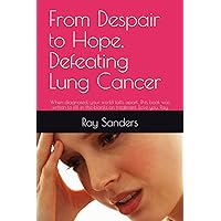 From Despair to Hope, Defeating Lung Cancer: When diagnosed, your world falls apart. This book was written to fill in the blanks on treatment. Love you, Ray From Despair to Hope, Defeating Lung Cancer: When diagnosed, your world falls apart. This book was written to fill in the blanks on treatment. Love you, Ray Paperback Kindle