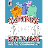 How To Draw Clothes: Easily Sketch Your Fashion Design The Step By Step Guide To Draw Clothing Careers for Kids This Book Allows Learning How To Draw ... By Yourself And Color Your Favorite Things
