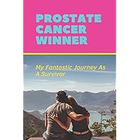 Prostate Cancer Winner: My Fantastic Journey As A Survivor: How To Prevent Prostate Cancer