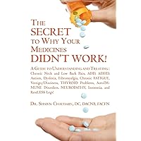 THE SECRET to Why Your Medicines DIDN'T WORK!: A Guide to Understanding and Treating : Chronic Neck and Low Back Pain, ADD, ADHD, Autism, Dyslexia, ... NEUROPATHY, Insomnia, and RestLESS Legs! THE SECRET to Why Your Medicines DIDN'T WORK!: A Guide to Understanding and Treating : Chronic Neck and Low Back Pain, ADD, ADHD, Autism, Dyslexia, ... NEUROPATHY, Insomnia, and RestLESS Legs! Paperback