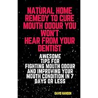 Natural Home Remedy to Cure Mouth Odour You Won’t Hear from Your Dentist : Awesome Tips for Fighting Mouth Odour and Improving Your Mouth Condition in 7 Days or Less Natural Home Remedy to Cure Mouth Odour You Won’t Hear from Your Dentist : Awesome Tips for Fighting Mouth Odour and Improving Your Mouth Condition in 7 Days or Less Kindle
