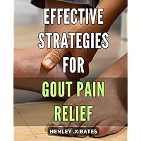 Effective Strategies for Gout Pain Relief: Natural and Proven Methods for Managing Gout Pain: Your Comprehensive Guide to a Pain-Free Life