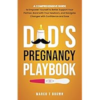 Dad's Pregnancy Playbook: A Comprehensive Guide to Empower Yourself to Better Support Your Partner, Bond with Your Newborn, and Navigate Changes with Confidence and Ease