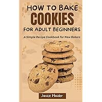 HOW TO BAKE COOKIES FOR ADULT BEGINNERS: A Simple Recipe Cookbook for New Bakers HOW TO BAKE COOKIES FOR ADULT BEGINNERS: A Simple Recipe Cookbook for New Bakers Paperback Kindle Hardcover