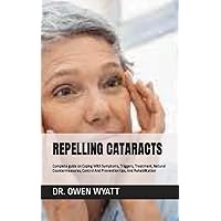 REPELLING CATARACTS: Complete guide on Coping With Symptoms, Triggers, Treatment, Natural Countermeasures, Control And Prevention tips, And Rehabilitation
