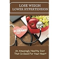 Lose Weight, Lower Hypertension: An Amazingly Healthy Diet That Is Good For Your Heart