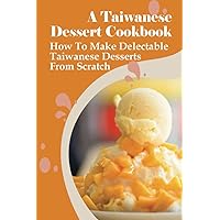 A Taiwanese Dessert Cookbook: How To Make Delectable Taiwanese Desserts From Scratch: How To Make Delicious Taiwanese Desserts By Yourself
