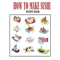 How To Make Sushi Recipe Book: Japanese Cookbook for Beginners How To Make Sushi Recipe Book: Japanese Cookbook for Beginners Paperback