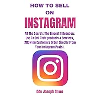 How To Sell On Instagram: All The Secrets The Biggest Influencers Use To Sell Their products & Services, (Allowing Customers Order Directly From Your Instagram Posts). How To Sell On Instagram: All The Secrets The Biggest Influencers Use To Sell Their products & Services, (Allowing Customers Order Directly From Your Instagram Posts). Paperback Kindle